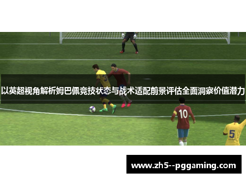 以英超视角解析姆巴佩竞技状态与战术适配前景评估全面洞察价值潜力
