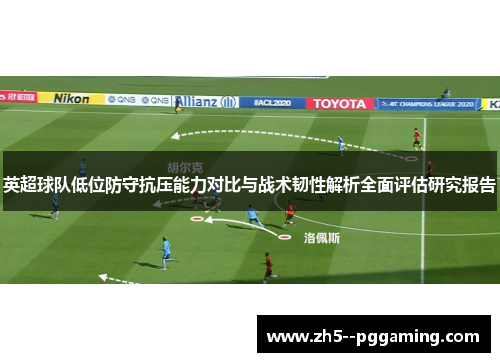英超球队低位防守抗压能力对比与战术韧性解析全面评估研究报告