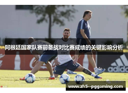 阿根廷国家队赛前备战对比赛成绩的关键影响分析