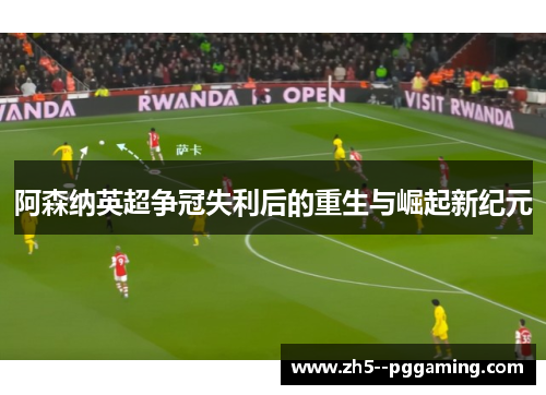 阿森纳英超争冠失利后的重生与崛起新纪元
