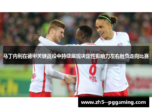 马丁内利在德甲关键战役中持续展现决定性影响力左右胜负走向比赛