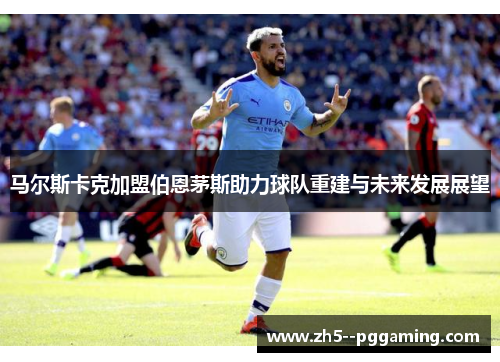 马尔斯卡克加盟伯恩茅斯助力球队重建与未来发展展望