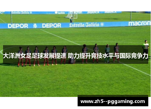大洋洲女足足球发展提速 助力提升竞技水平与国际竞争力