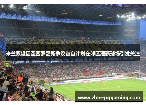 米兰双雄因圣西罗翻新争议各自计划在郊区建新球场引发关注