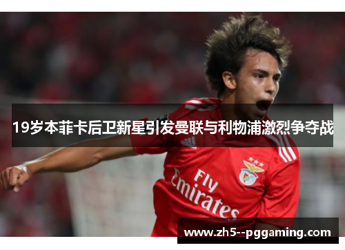 19岁本菲卡后卫新星引发曼联与利物浦激烈争夺战