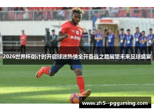 2026世界杯倒计时开启球迷热情全开备战之路展望未来足球盛宴