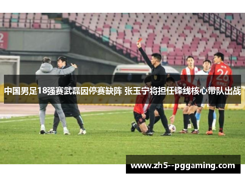 中国男足18强赛武磊因停赛缺阵 张玉宁将担任锋线核心带队出战