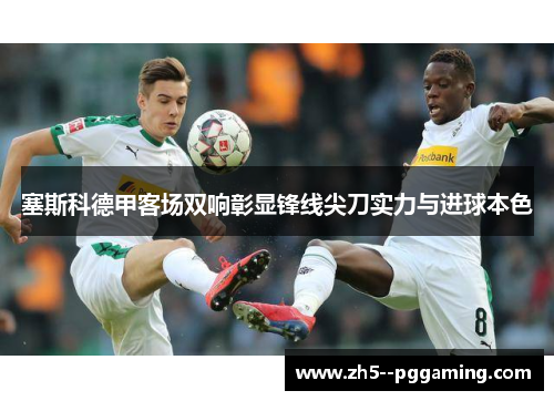 塞斯科德甲客场双响彰显锋线尖刀实力与进球本色