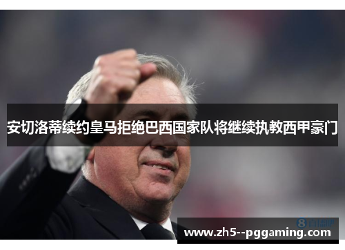 安切洛蒂续约皇马拒绝巴西国家队将继续执教西甲豪门