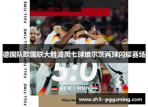 德国队欧国联大胜波黑七球维尔茨两球闪耀赛场