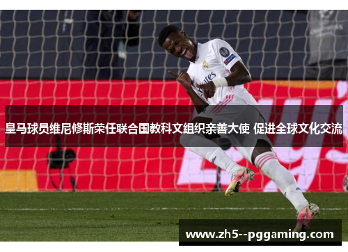 皇马球员维尼修斯荣任联合国教科文组织亲善大使 促进全球文化交流
