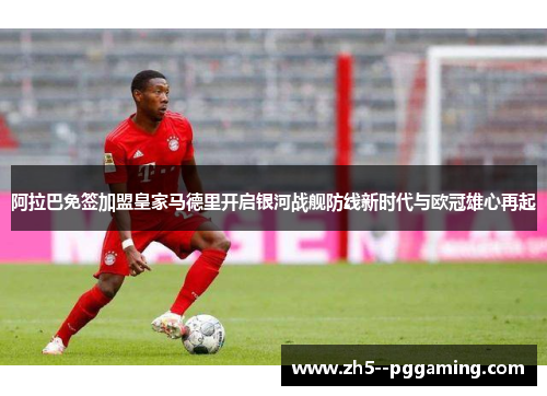 阿拉巴免签加盟皇家马德里开启银河战舰防线新时代与欧冠雄心再起 阿拉巴免签加盟皇家马德里开启银河战舰防线新时代与欧冠雄心再起