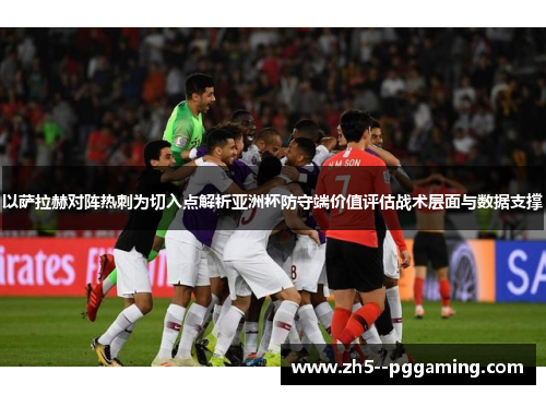 以萨拉赫对阵热刺为切入点解析亚洲杯防守端价值评估战术层面与数据支撑 以萨拉赫对阵热刺为切入点解析亚洲杯防守端价值评估战术层面与数据支撑