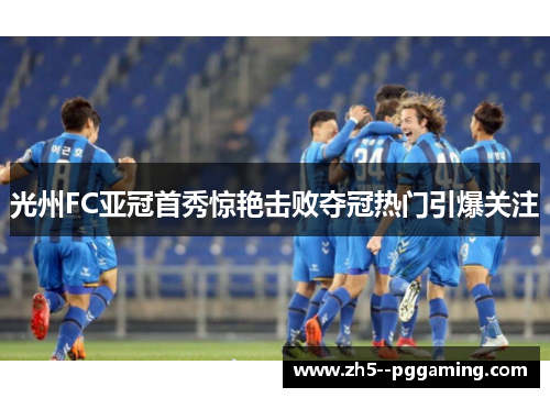 光州FC亚冠首秀惊艳击败夺冠热门引爆关注