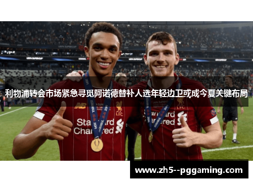 利物浦转会市场紧急寻觅阿诺德替补人选年轻边卫或成今夏关键布局 利物浦转会市场紧急寻觅阿诺德替补人选年轻边卫或成今夏关键布局