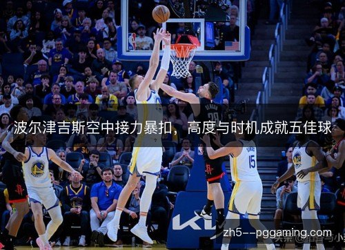 波尔津吉斯空中接力暴扣，高度与时机成就五佳球